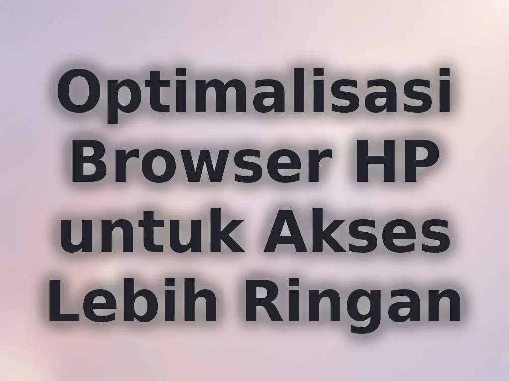 Optimalisasi Browser HP untuk Akses Lebih Ringan